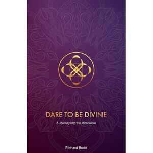 Dare to be Divine: A Journey into the Miraculous -- Richard Rudd